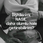 İlişkilerimi NASIL daha olumlu hale getirebilirim?