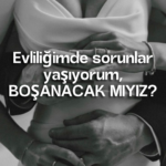 Evliliğimde sorunlar yaşıyorum, BOŞANACAK MIYIZ?