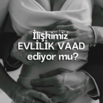 İlişkimiz EVLİLİK vaad ediyor mu?