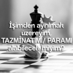 İşimden ayrılmak üzereyim, Tazminatımı / Paramı alabilecek miyim?
