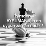 İşimden AYRILMAK için en uygun zaman nedir?