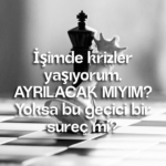 İşimde krizler yaşıyorum. AYRILACAK MIYIM? Yoksa bu geçici bir süreç mi?